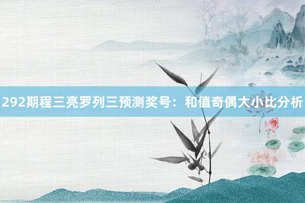 292期程三亮罗列三预测奖号:和值奇偶大小比分析